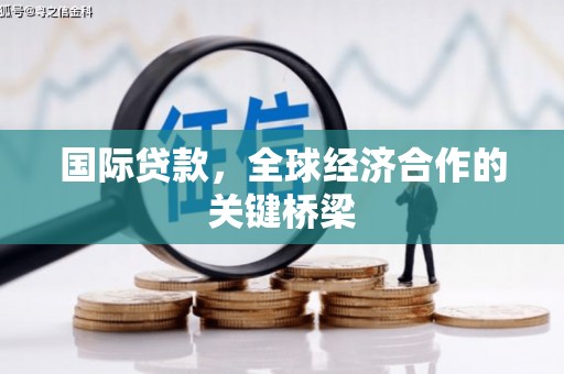 泸溪国际贷款，全球经济合作的关键桥梁