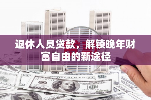 泸溪退休人员贷款，解锁晚年财富自由的新途径