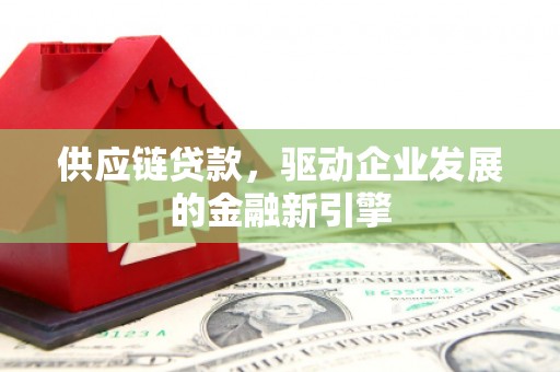 泸溪供应链贷款，驱动企业发展的金融新引擎