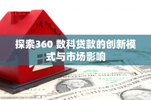 泸溪探索360 数科贷款的创新模式与市场影响