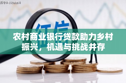 泸溪农村商业银行贷款助力乡村振兴，机遇与挑战并存