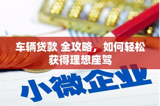 泸溪车辆贷款 全攻略，如何轻松获得理想座驾