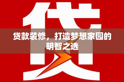 泸溪贷款装修，打造梦想家园的明智之选