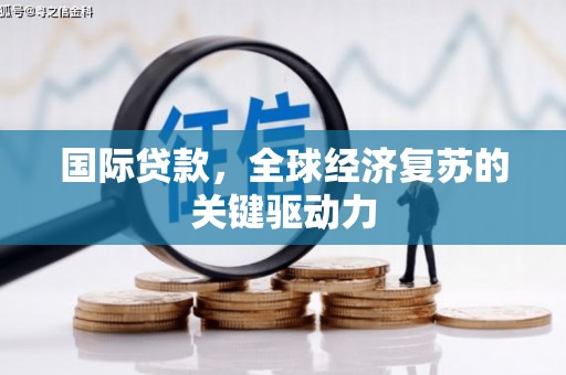 泸溪国际贷款，全球经济复苏的关键驱动力