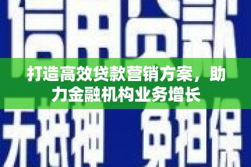 泸溪打造高效贷款营销方案，助力金融机构业务增长