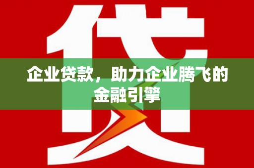 泸溪企业贷款，助力企业腾飞的金融引擎