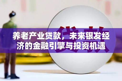 泸溪养老产业贷款，未来银发经济的金融引擎与投资机遇