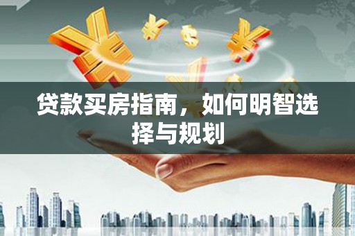 泸溪贷款买房指南，如何明智选择与规划