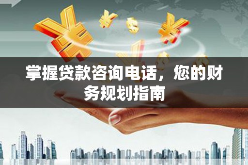 泸溪掌握贷款咨询电话，您的财务规划指南