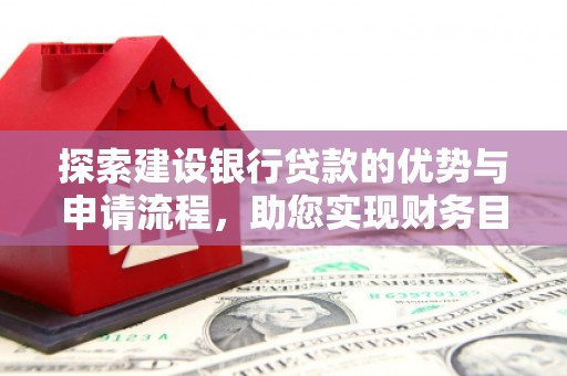 泸溪探索建设银行贷款的优势与申请流程，助您实现财务目标