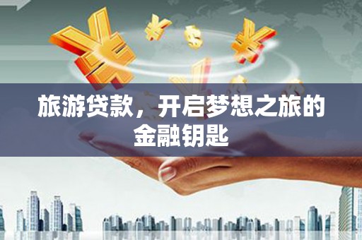 泸溪旅游贷款，开启梦想之旅的金融钥匙