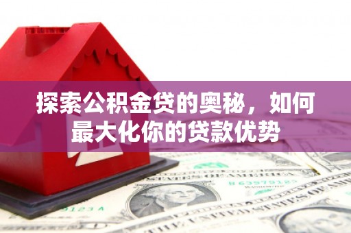 泸溪探索公积金贷的奥秘，如何最大化你的贷款优势