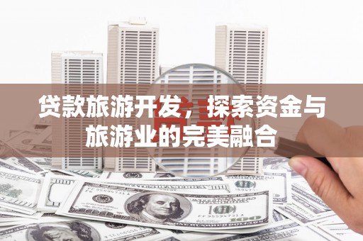泸溪贷款旅游开发，探索资金与旅游业的完美融合