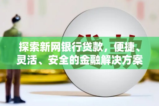 泸溪探索新网银行贷款，便捷、灵活、安全的金融解决方案