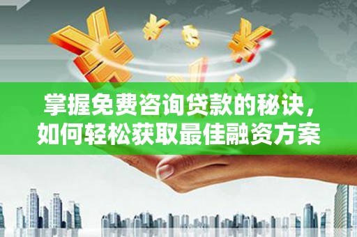 泸溪掌握免费咨询贷款的秘诀，如何轻松获取最佳融资方案