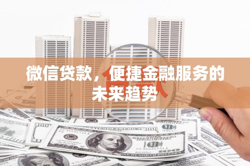 泸溪微信贷款，便捷金融服务的未来趋势