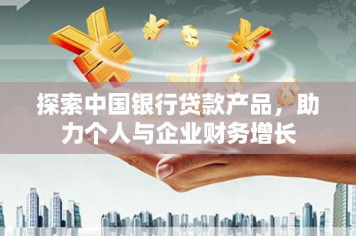 泸溪探索中国银行贷款产品，助力个人与企业财务增长