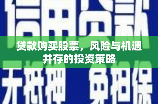 泸溪贷款购买股票，风险与机遇并存的投资策略