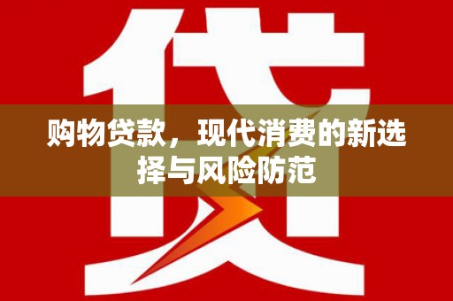 泸溪购物贷款，现代消费的新选择与风险防范