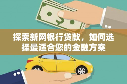 泸溪探索新网银行贷款，如何选择最适合您的金融方案