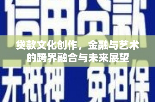 泸溪贷款文化创作，金融与艺术的跨界融合与未来展望