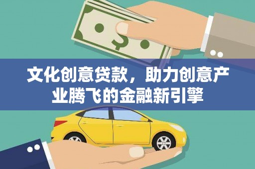 泸溪文化创意贷款，助力创意产业腾飞的金融新引擎