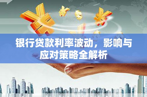 泸溪银行贷款利率波动，影响与应对策略全解析