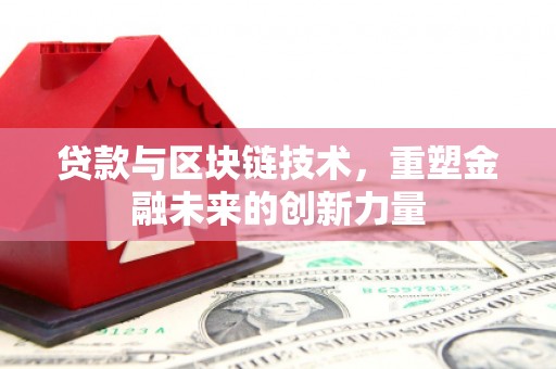 泸溪贷款与区块链技术，重塑金融未来的创新力量