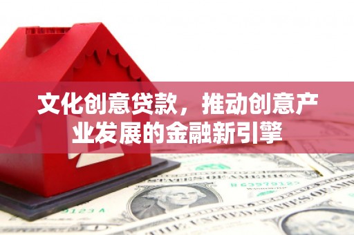 泸溪文化创意贷款，推动创意产业发展的金融新引擎