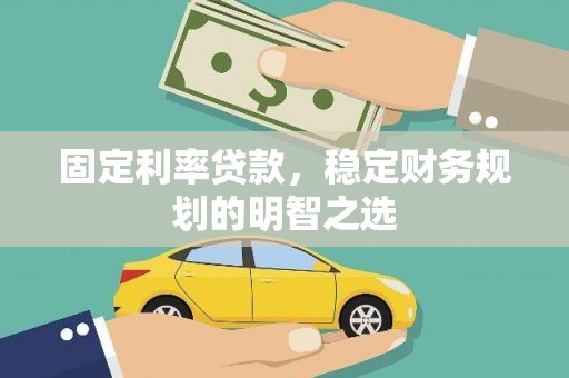 泸溪固定利率贷款，稳定财务规划的明智之选