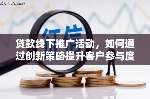 泸溪贷款线下推广活动，如何通过创新策略提升客户参与度