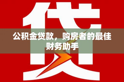泸溪公积金贷款，购房者的最佳财务助手