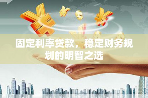 泸溪固定利率贷款，稳定财务规划的明智之选