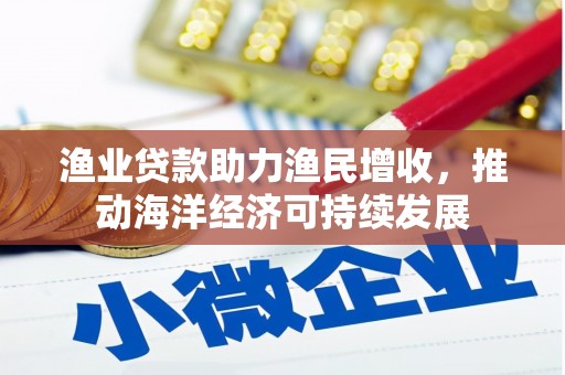 泸溪渔业贷款助力渔民增收，推动海洋经济可持续发展
