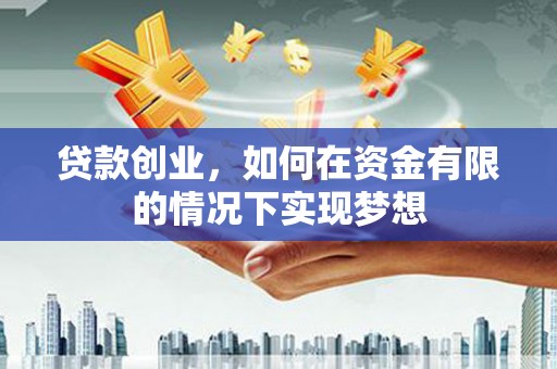 泸溪贷款创业，如何在资金有限的情况下实现梦想