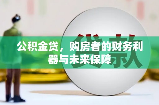 泸溪公积金贷，购房者的财务利器与未来保障