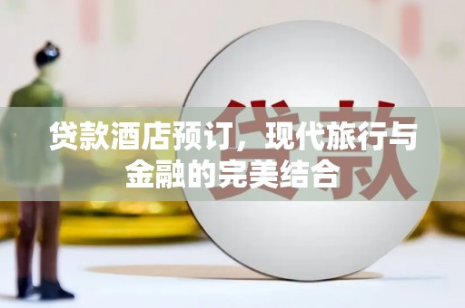 泸溪贷款酒店预订，现代旅行与金融的完美结合