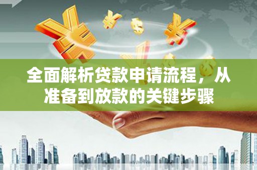 泸溪全面解析贷款申请流程，从准备到放款的关键步骤