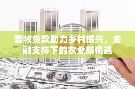 泸溪畜牧贷款助力乡村振兴，金融支持下的农业新机遇