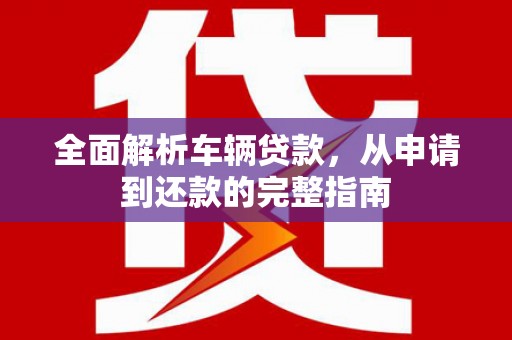 泸溪全面解析车辆贷款，从申请到还款的完整指南