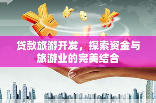 泸溪贷款旅游开发，探索资金与旅游业的完美结合