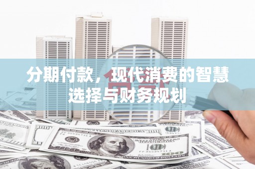 泸溪分期付款，现代消费的智慧选择与财务规划