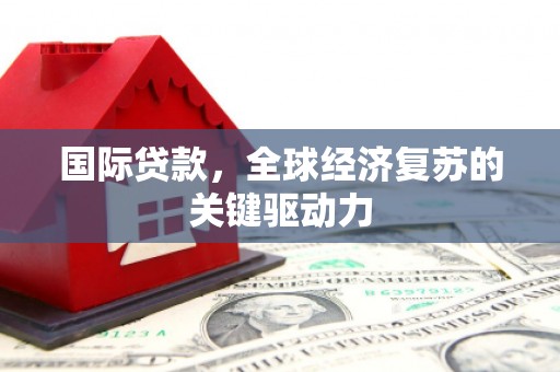 泸溪国际贷款，全球经济复苏的关键驱动力