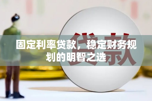 泸溪固定利率贷款，稳定财务规划的明智之选