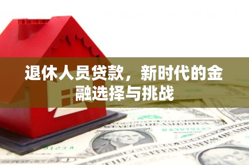 泸溪退休人员贷款，新时代的金融选择与挑战