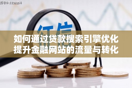 泸溪如何通过贷款搜索引擎优化提升金融网站的流量与转化率