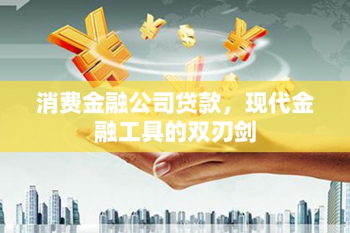 泸溪消费金融公司贷款，现代金融工具的双刃剑