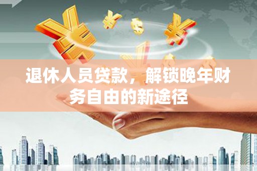 泸溪退休人员贷款，解锁晚年财务自由的新途径