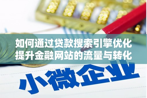 泸溪如何通过贷款搜索引擎优化提升金融网站的流量与转化率