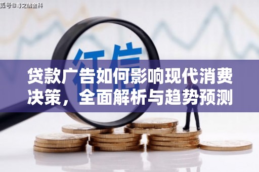 泸溪贷款广告如何影响现代消费决策，全面解析与趋势预测